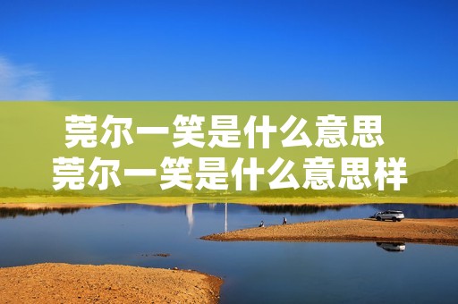 莞尔一笑是什么意思 莞尔一笑是什么意思样子