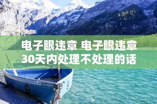 电子眼违章 电子眼违章30天内处理不处理的话怎样