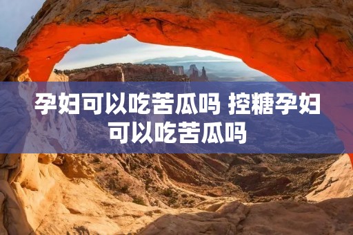 孕妇可以吃苦瓜吗 控糖孕妇可以吃苦瓜吗 孕妇可以吃苦瓜吗 控糖孕妇可以吃苦瓜吗