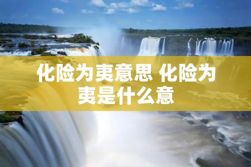 化险为夷意思 化险为夷是什么意
