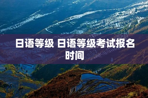 日语等级 日语等级考试报名时间