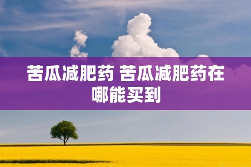 苦瓜减肥药 苦瓜减肥药在哪能买到 苦瓜减肥药 苦瓜减肥药在哪能买到
