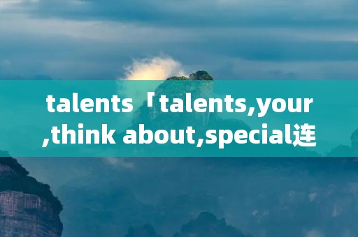 talents「talents,your,think about,special连词成句」