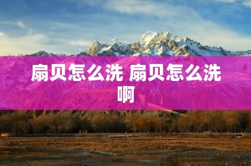 扇贝怎么洗 扇贝怎么洗啊
