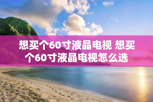 想买个60寸液晶电视 想买个60寸液晶电视怎么选
