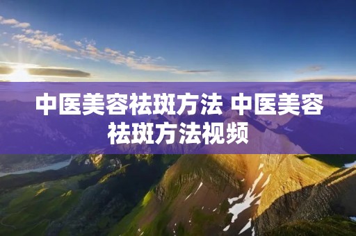 中医美容祛斑方法 中医美容祛斑方法视频 中医美容祛斑方法 中医美容祛斑方法视频