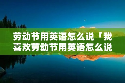 劳动节用英语怎么说「我喜欢劳动节用英语怎么说」