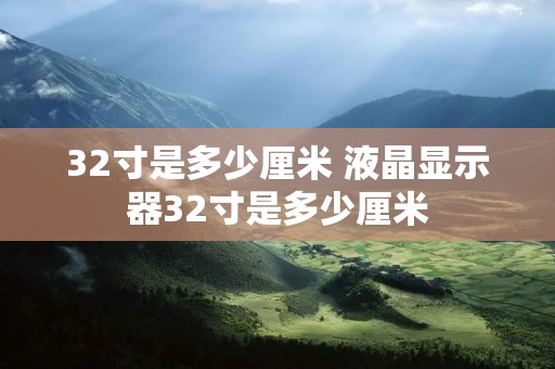 32寸是多少厘米 液晶显示器32寸是多少厘米 32寸是多少厘米 液晶显示器32寸是多少厘米