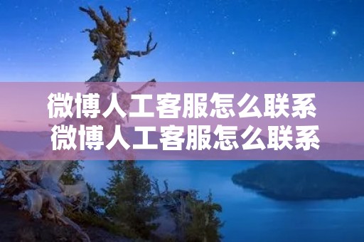 微博人工**怎么联系 微博人工**怎么联系24小时 微博人工**怎么联系 微博人工**怎么联系24小时