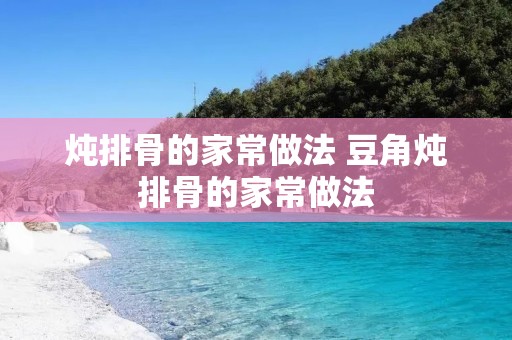 炖排骨的家常做法 豆角炖排骨的家常做法 炖排骨的家常做法 豆角炖排骨的家常做法