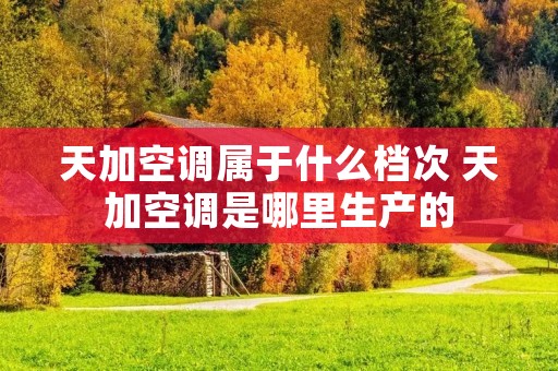 天加空调属于什么档次 天加空调是哪里生产的