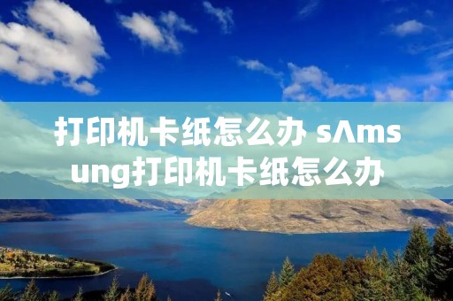 打印机卡纸怎么办 s∧msung打印机卡纸怎么办