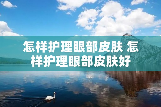 怎样护理眼部皮肤 怎样护理眼部皮肤好 怎样护理眼部皮肤 怎样护理眼部皮肤好