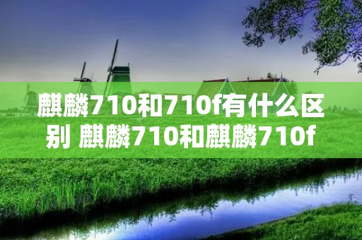 麒麟710和710f有什么区别 麒麟710和麒麟710f有什么区别? 麒麟710和710f有什么区别 麒麟710和麒麟710f有什么区别?