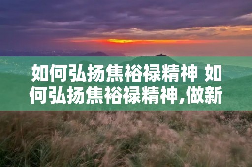 如何弘扬焦裕禄精神 如何弘扬焦裕禄精神,做新时代百姓喜爱的好干部 如何弘扬焦裕禄精神 如何弘扬焦裕禄精神,做新时代百姓喜爱的好干部