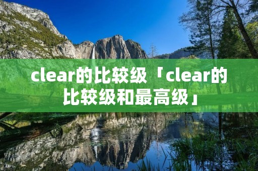 clear的比较级「clear的比较级和最高级」
