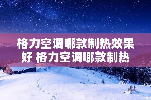 格力空调哪款制热效果好 格力空调哪款制热效果好又省电