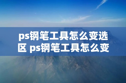 ps钢笔工具怎么变选区 ps钢笔工具怎么变选区反选