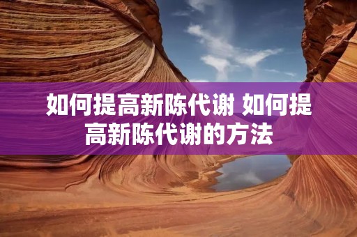 如何提高新陈代谢 如何提高新陈代谢的方法