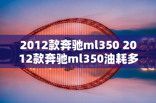 2012款奔驰ml350 2012款奔驰ml350油耗多少