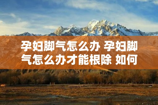 孕妇脚气怎么办 孕妇脚气怎么办才能根除 如何根治 孕妇脚气怎么办 孕妇脚气怎么办才能根除 如何根治