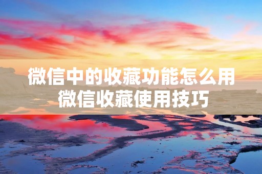 微信中的收藏功能怎么用 微信收藏使用技巧