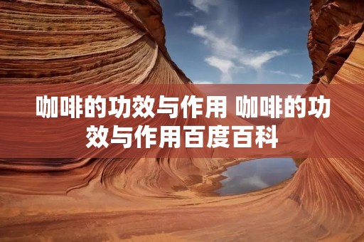 咖啡的功效与作用 咖啡的功效与作用百度百科 咖啡的功效与作用 咖啡的功效与作用百度百科