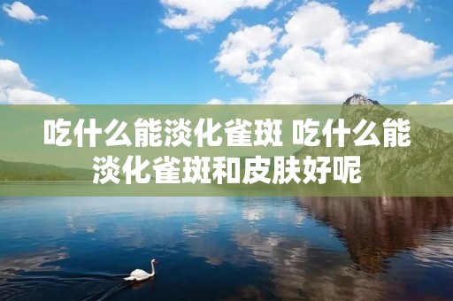 吃什么能淡化雀斑 吃什么能淡化雀斑和皮肤好呢 吃什么能淡化雀斑 吃什么能淡化雀斑和皮肤好呢