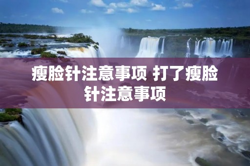 瘦脸针注意事项 打了瘦脸针注意事项