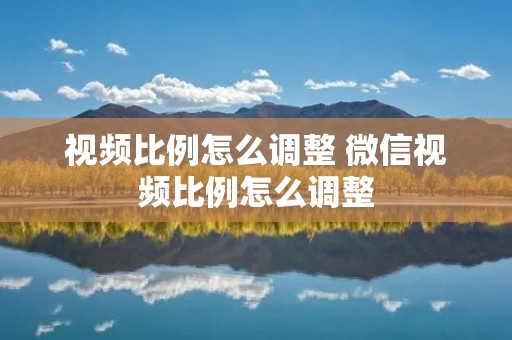 视频比例怎么调整 微信视频比例怎么调整 视频比例怎么调整 微信视频比例怎么调整