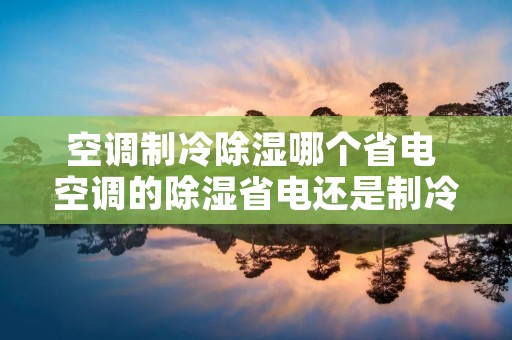 空调制冷除湿哪个省电 空调的除湿省电还是制冷省电
