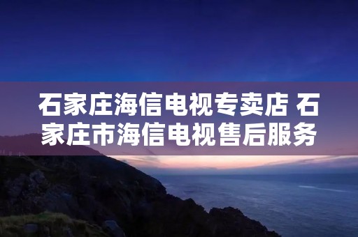石家庄海信电视专卖店 石家庄市海信电视售后服务部的电话