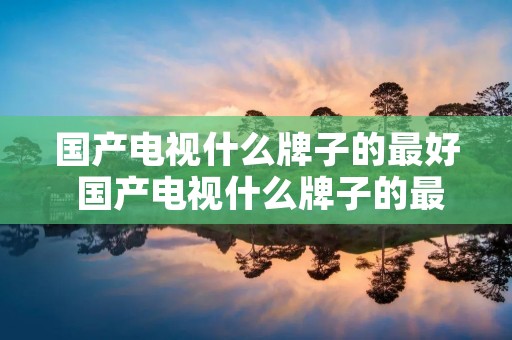 国产电视什么牌子的最好 国产电视什么牌子的最好用