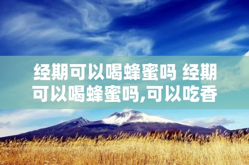 经期可以喝蜂蜜吗 经期可以喝蜂蜜吗,可以吃香蕉吗? 经期可以喝蜂蜜吗 经期可以喝蜂蜜吗,可以吃香蕉吗?