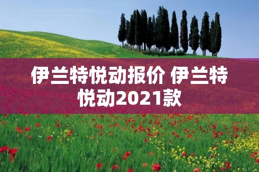 伊兰特悦动报价 伊兰特悦动2021款