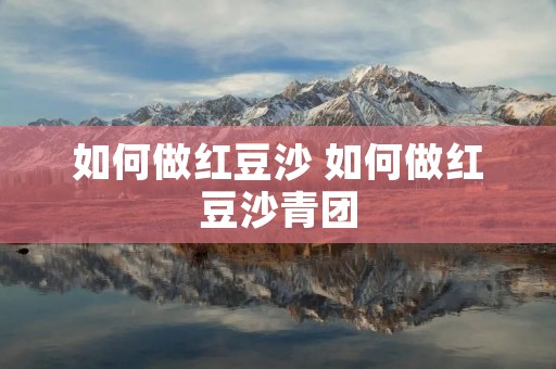 如何做红豆沙 如何做红豆沙青团 如何做红豆沙 如何做红豆沙青团