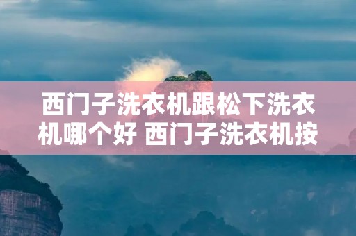 西门子洗衣机跟松下洗衣机哪个好 西门子洗衣机按了启动没反应