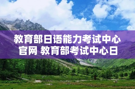 教育部日语能力考试中心官网 教育部考试中心日语能力考试官网