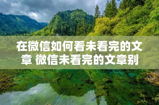 在微信如何看未看完的文章 微信未看完的文章别人能看到吗