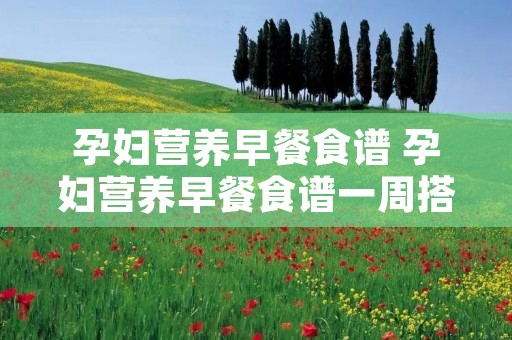 孕妇营养早餐食谱 孕妇营养早餐食谱一周搭配