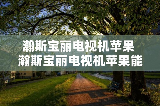 瀚斯宝丽电视机苹果 瀚斯宝丽电视机苹果能用吗