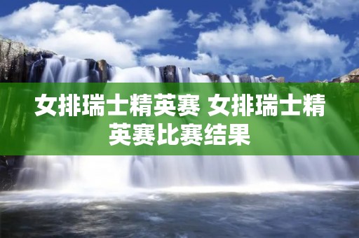 女排瑞士精英赛 女排瑞士精英赛比赛结果