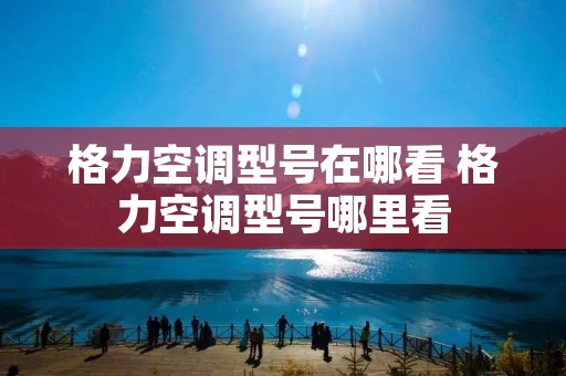 格力空调型号在哪看 格力空调型号哪里看
