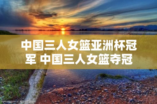 中国三人女篮亚洲杯冠军 中国三人女篮夺冠