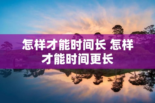 怎样才能时间长 怎样才能时间更长 怎样才能时间长 怎样才能时间更长