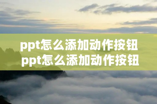 ppt怎么添加动作按钮 ppt怎么添加动作按钮并超链接 ppt怎么添加动作按钮 ppt怎么添加动作按钮并超链接