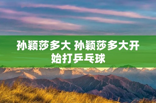 孙颖莎多大 孙颖莎多大开始打乒乓球
