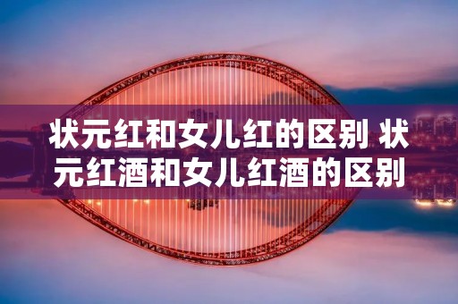 状元红和女儿红的区别 状元红酒和女儿红酒的区别 状元红和女儿红的区别 状元红酒和女儿红酒的区别