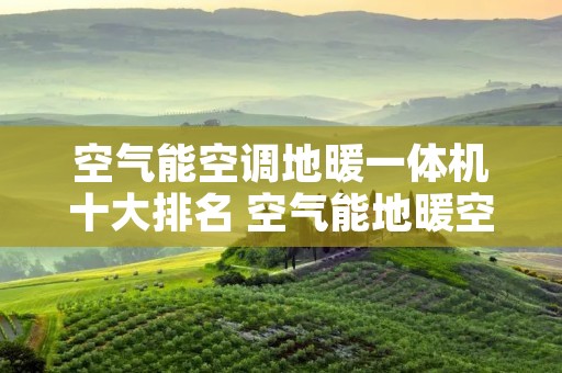 空气能空调地暖一体机十大排名 空气能地暖空调一体机品牌排行榜