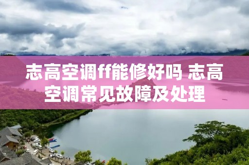 志高空调ff能修好吗 志高空调常见故障及处理